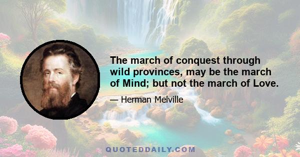 The march of conquest through wild provinces, may be the march of Mind; but not the march of Love.