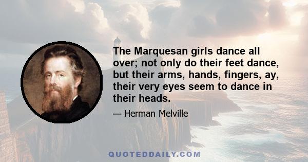 The Marquesan girls dance all over; not only do their feet dance, but their arms, hands, fingers, ay, their very eyes seem to dance in their heads.