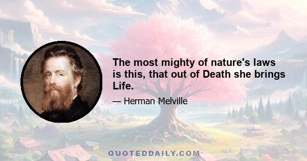 The most mighty of nature's laws is this, that out of Death she brings Life.