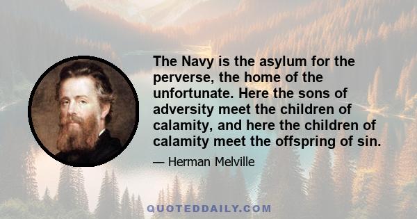 The Navy is the asylum for the perverse, the home of the unfortunate. Here the sons of adversity meet the children of calamity, and here the children of calamity meet the offspring of sin.