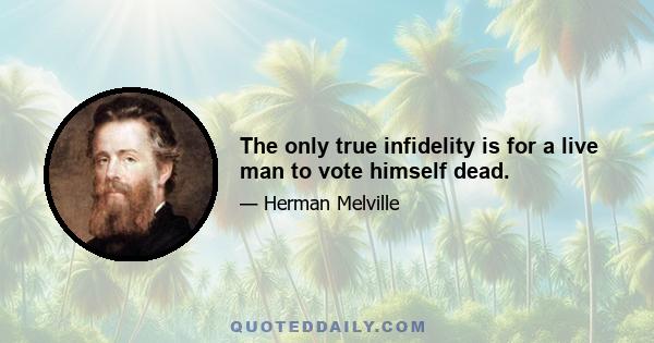 The only true infidelity is for a live man to vote himself dead.