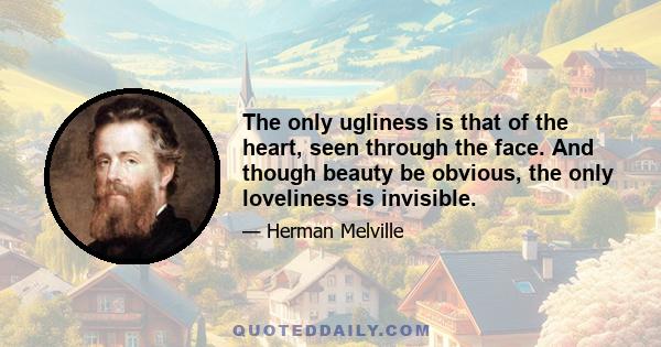 The only ugliness is that of the heart, seen through the face. And though beauty be obvious, the only loveliness is invisible.