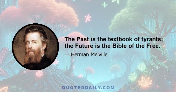 The Past is the textbook of tyrants; the Future is the Bible of the Free.