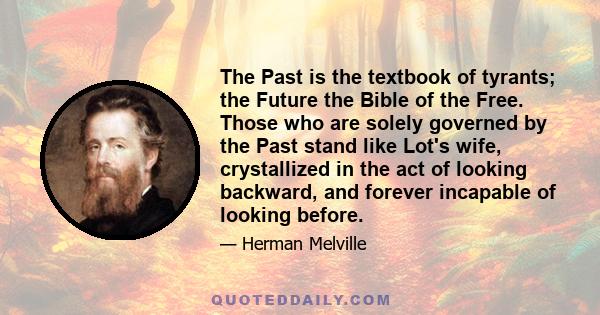 The Past is the textbook of tyrants; the Future the Bible of the Free. Those who are solely governed by the Past stand like Lot's wife, crystallized in the act of looking backward, and forever incapable of looking