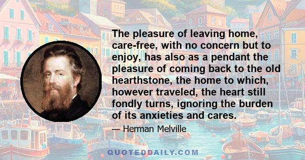 The pleasure of leaving home, care-free, with no concern but to enjoy, has also as a pendant the pleasure of coming back to the old hearthstone, the home to which, however traveled, the heart still fondly turns,