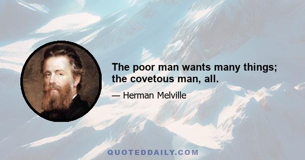 The poor man wants many things; the covetous man, all.