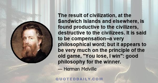 The result of civilization, at the Sandwich Islands and elsewhere, is found productive to the civilizers, destructive to the civilizees. It is said to be compensation--a very philosophical word; but it appears to be