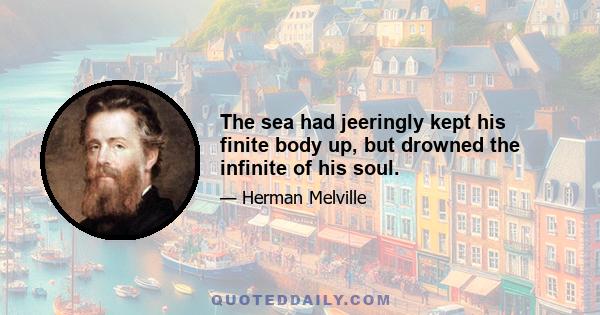 The sea had jeeringly kept his finite body up, but drowned the infinite of his soul.