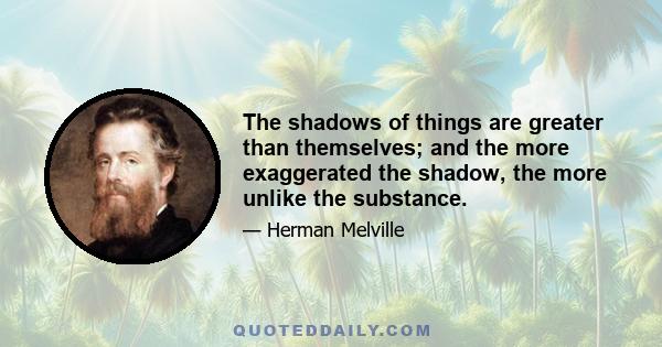 The shadows of things are greater than themselves; and the more exaggerated the shadow, the more unlike the substance.