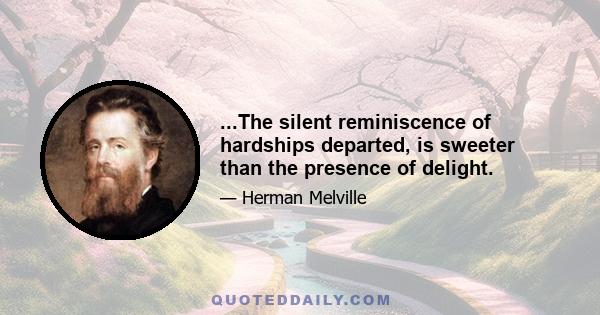 ...The silent reminiscence of hardships departed, is sweeter than the presence of delight.