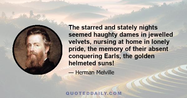 The starred and stately nights seemed haughty dames in jewelled velvets, nursing at home in lonely pride, the memory of their absent conquering Earls, the golden helmeted suns!