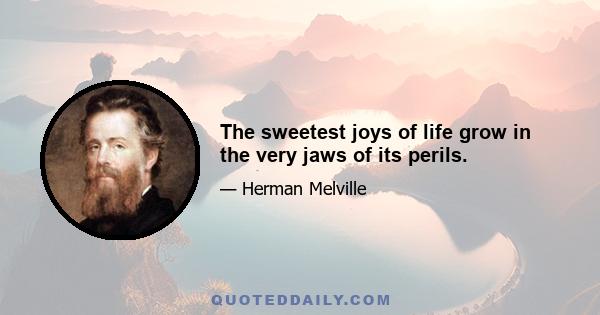 The sweetest joys of life grow in the very jaws of its perils.