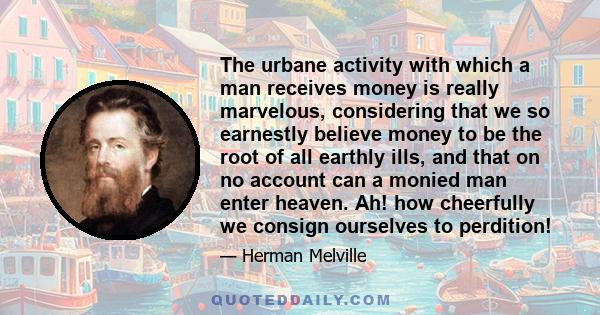 The urbane activity with which a man receives money is really marvelous, considering that we so earnestly believe money to be the root of all earthly ills, and that on no account can a monied man enter heaven. Ah! how