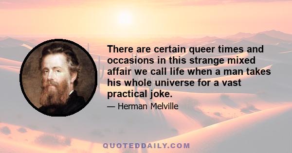 There are certain queer times and occasions in this strange mixed affair we call life when a man takes his whole universe for a vast practical joke.