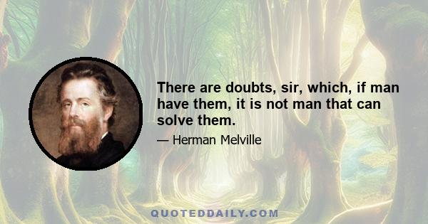 There are doubts, sir, which, if man have them, it is not man that can solve them.