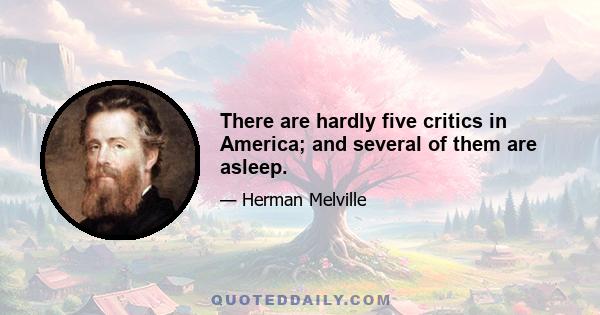 There are hardly five critics in America; and several of them are asleep.