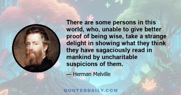 There are some persons in this world, who, unable to give better proof of being wise, take a strange delight in showing what they think they have sagaciously read in mankind by uncharitable suspicions of them.