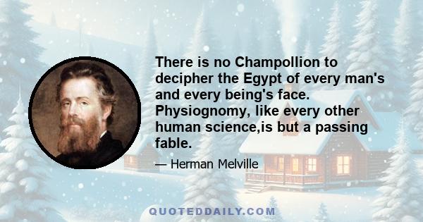 There is no Champollion to decipher the Egypt of every man's and every being's face. Physiognomy, like every other human science,is but a passing fable.