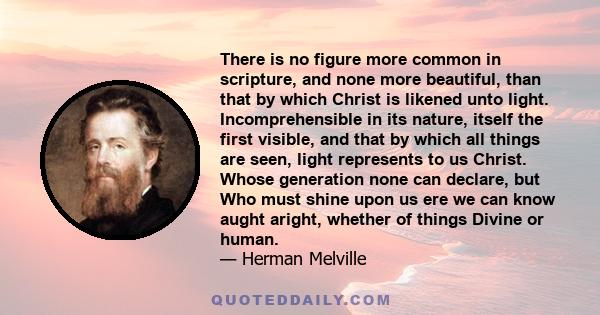 There is no figure more common in scripture, and none more beautiful, than that by which Christ is likened unto light. Incomprehensible in its nature, itself the first visible, and that by which all things are seen,