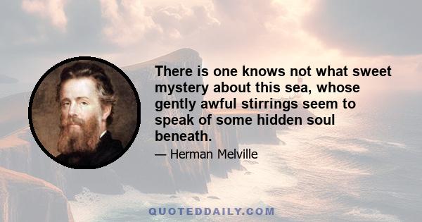 There is one knows not what sweet mystery about this sea, whose gently awful stirrings seem to speak of some hidden soul beneath.