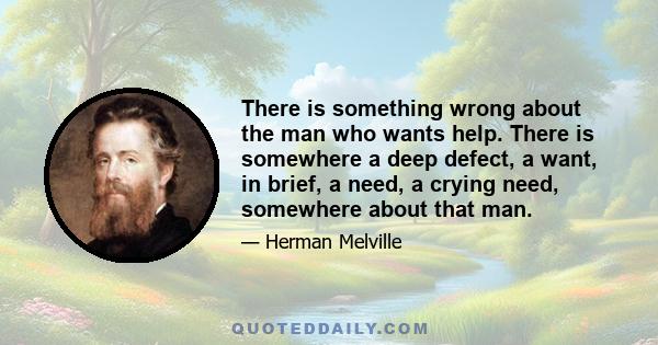 There is something wrong about the man who wants help. There is somewhere a deep defect, a want, in brief, a need, a crying need, somewhere about that man.