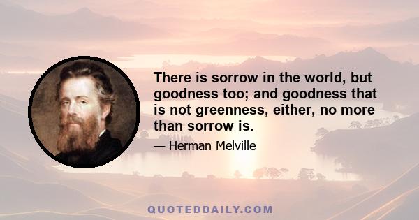 There is sorrow in the world, but goodness too; and goodness that is not greenness, either, no more than sorrow is.