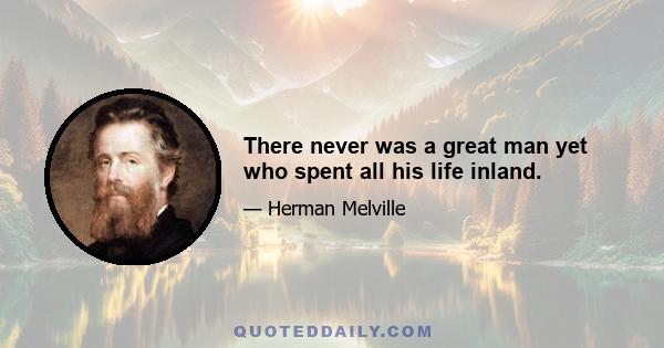 There never was a great man yet who spent all his life inland.