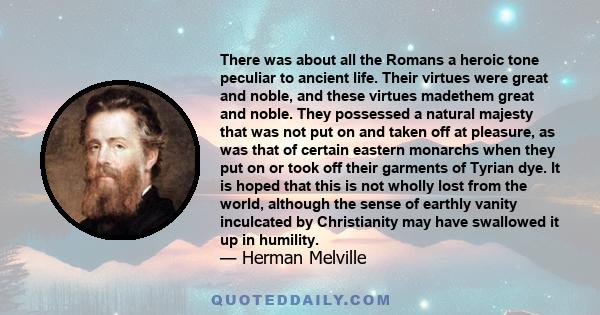 There was about all the Romans a heroic tone peculiar to ancient life. Their virtues were great and noble, and these virtues madethem great and noble. They possessed a natural majesty that was not put on and taken off