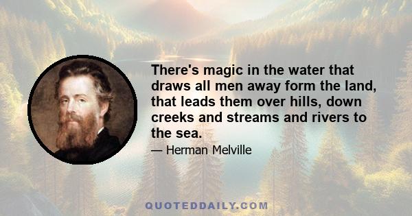 There's magic in the water that draws all men away form the land, that leads them over hills, down creeks and streams and rivers to the sea.