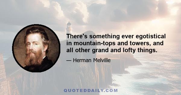 There's something ever egotistical in mountain-tops and towers, and all other grand and lofty things.