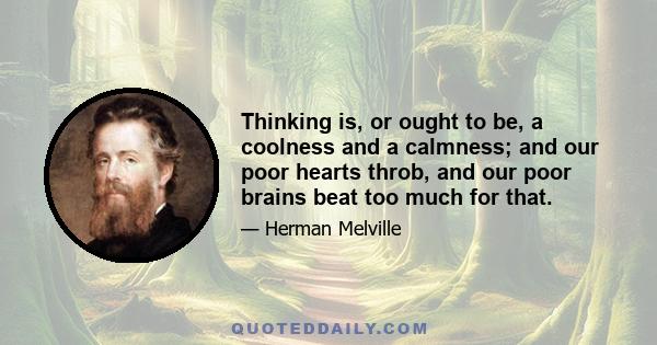 Thinking is, or ought to be, a coolness and a calmness; and our poor hearts throb, and our poor brains beat too much for that.