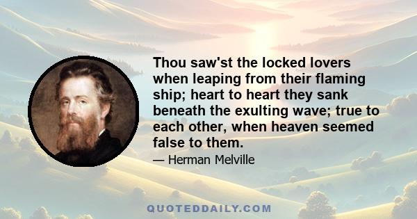 Thou saw'st the locked lovers when leaping from their flaming ship; heart to heart they sank beneath the exulting wave; true to each other, when heaven seemed false to them.