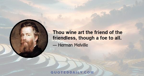 Thou wine art the friend of the friendless, though a foe to all.