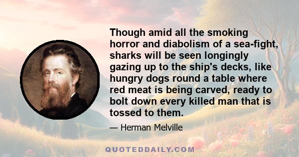 Though amid all the smoking horror and diabolism of a sea-fight, sharks will be seen longingly gazing up to the ship's decks, like hungry dogs round a table where red meat is being carved, ready to bolt down every