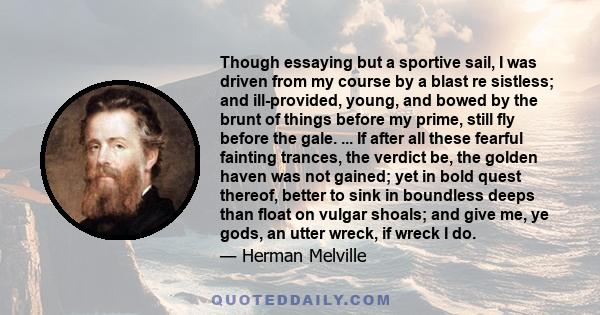 Though essaying but a sportive sail, I was driven from my course by a blast re sistless; and ill-provided, young, and bowed by the brunt of things before my prime, still fly before the gale. ... If after all these