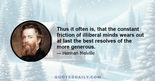 Thus it often is, that the constant friction of illiberal minds wears out at last the best resolves of the more generous.