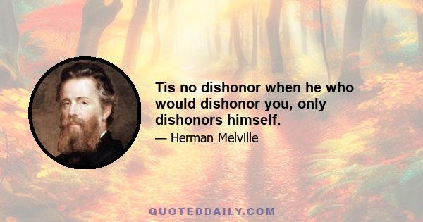 Tis no dishonor when he who would dishonor you, only dishonors himself.