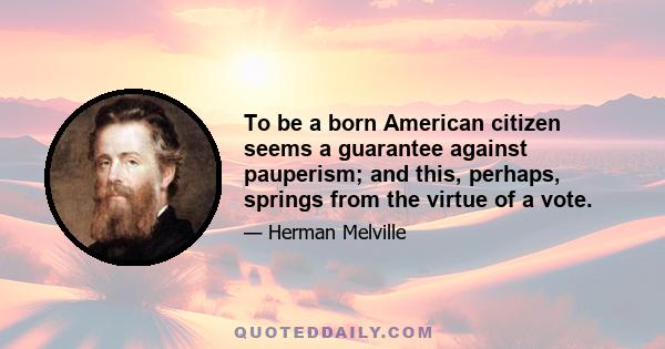 To be a born American citizen seems a guarantee against pauperism; and this, perhaps, springs from the virtue of a vote.