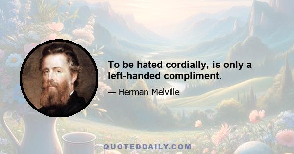 To be hated cordially, is only a left-handed compliment.