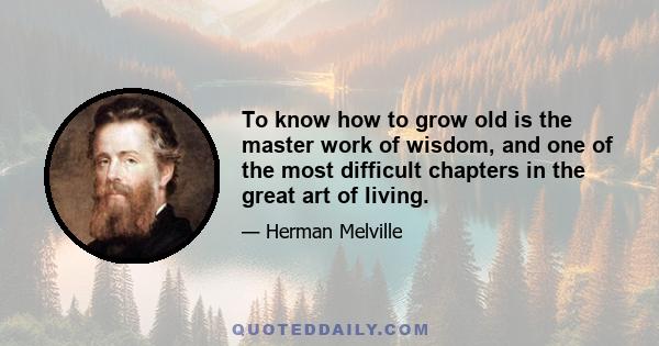 To know how to grow old is the master work of wisdom, and one of the most difficult chapters in the great art of living.