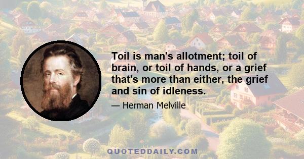 Toil is man's allotment; toil of brain, or toil of hands, or a grief that's more than either, the grief and sin of idleness.