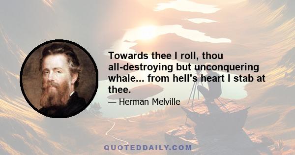 Towards thee I roll, thou all-destroying but unconquering whale... from hell's heart I stab at thee.