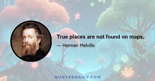 True places are not found on maps.