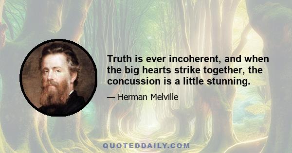 Truth is ever incoherent, and when the big hearts strike together, the concussion is a little stunning.