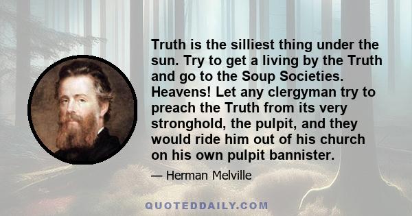 Truth is the silliest thing under the sun. Try to get a living by the Truth and go to the Soup Societies. Heavens! Let any clergyman try to preach the Truth from its very stronghold, the pulpit, and they would ride him