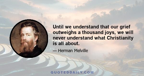 Until we understand that our grief outweighs a thousand joys, we will never understand what Christianity is all about.