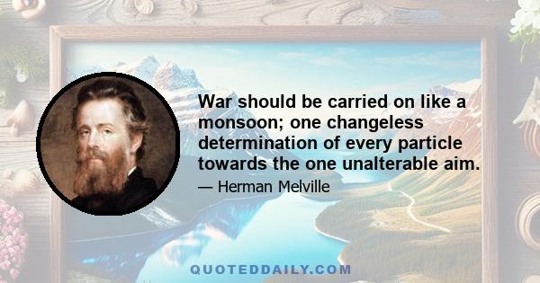 War should be carried on like a monsoon; one changeless determination of every particle towards the one unalterable aim.