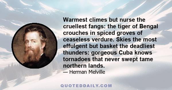 Warmest climes but nurse the cruellest fangs: the tiger of Bengal crouches in spiced groves of ceaseless verdure. Skies the most effulgent but basket the deadliest thunders: gorgeous Cuba knows tornadoes that never