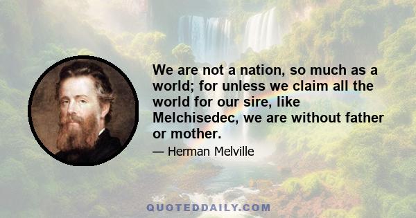 We are not a nation, so much as a world; for unless we claim all the world for our sire, like Melchisedec, we are without father or mother.