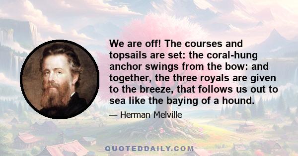 We are off! The courses and topsails are set: the coral-hung anchor swings from the bow: and together, the three royals are given to the breeze, that follows us out to sea like the baying of a hound.